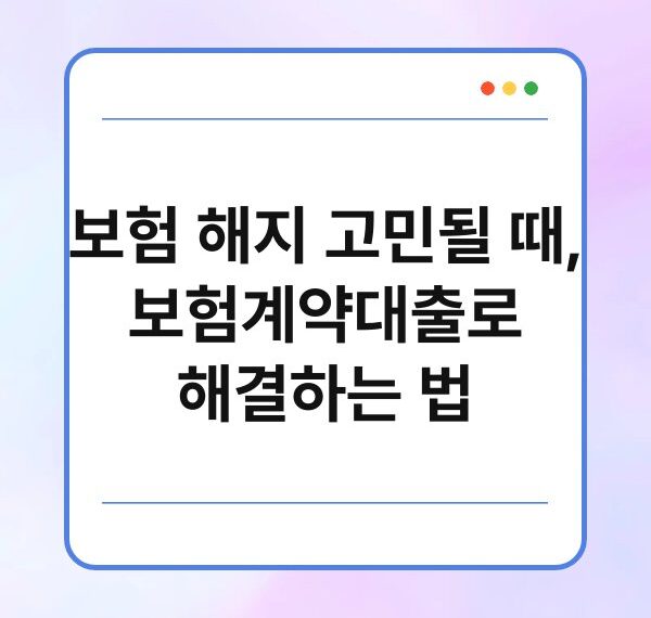 보험 해지 고민될 때, 보험계약대출로 해결하는 법