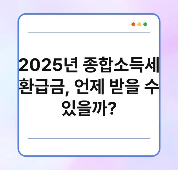 2025년 종합소득세 환급금, 언제 받을 수 있을까?